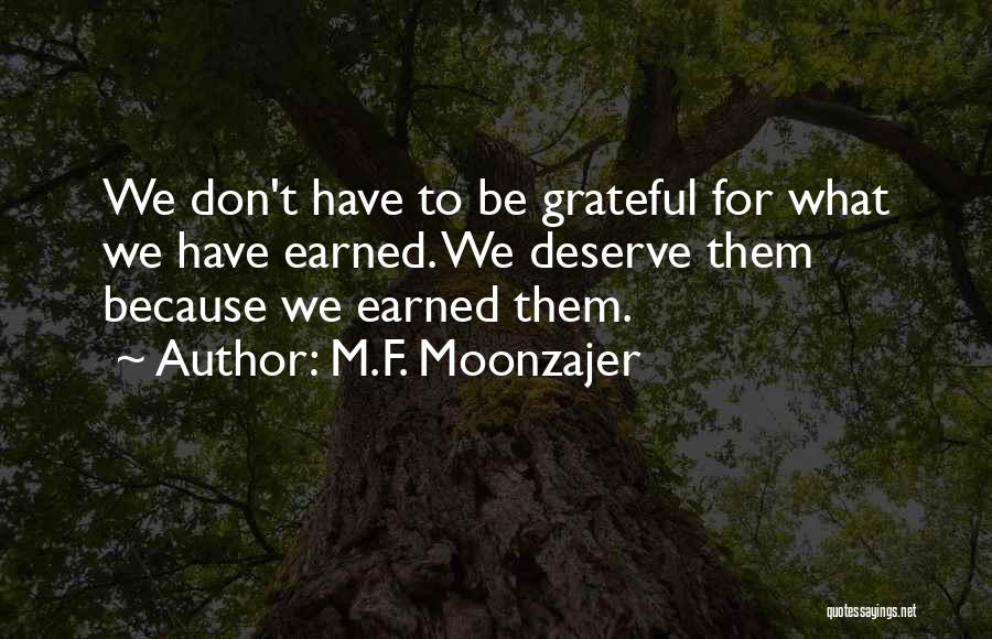 M.F. Moonzajer Quotes: We Don't Have To Be Grateful For What We Have Earned. We Deserve Them Because We Earned Them.