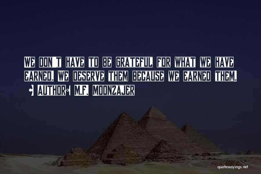 M.F. Moonzajer Quotes: We Don't Have To Be Grateful For What We Have Earned. We Deserve Them Because We Earned Them.