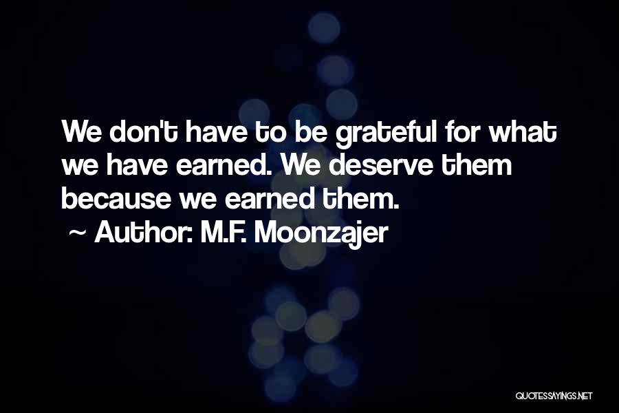 M.F. Moonzajer Quotes: We Don't Have To Be Grateful For What We Have Earned. We Deserve Them Because We Earned Them.