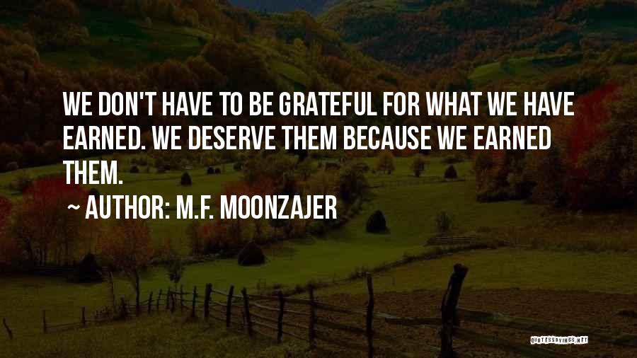 M.F. Moonzajer Quotes: We Don't Have To Be Grateful For What We Have Earned. We Deserve Them Because We Earned Them.
