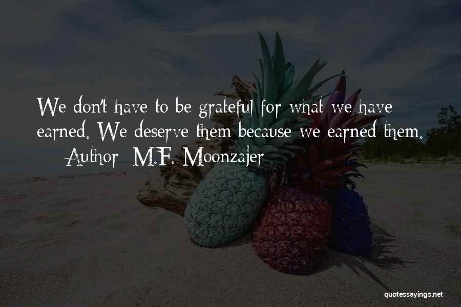 M.F. Moonzajer Quotes: We Don't Have To Be Grateful For What We Have Earned. We Deserve Them Because We Earned Them.