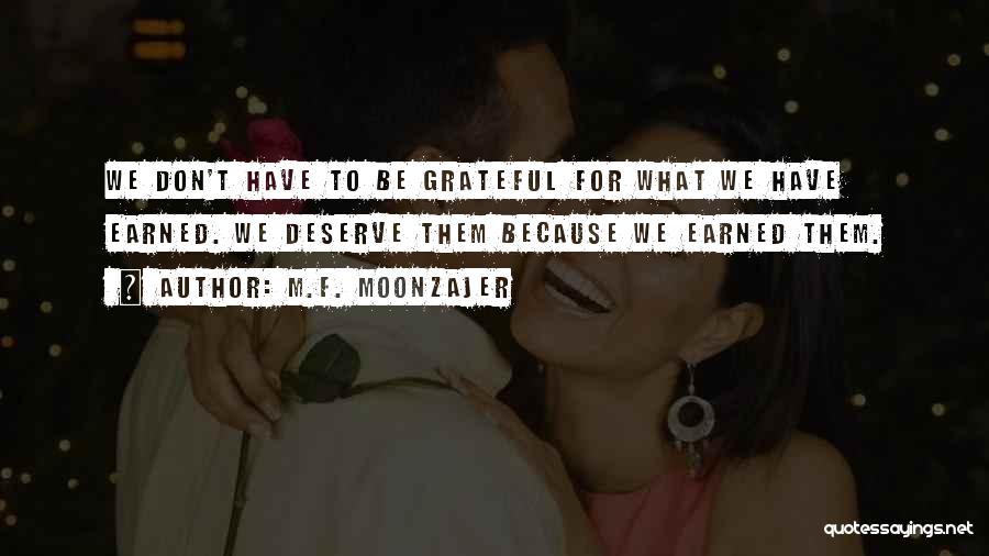 M.F. Moonzajer Quotes: We Don't Have To Be Grateful For What We Have Earned. We Deserve Them Because We Earned Them.