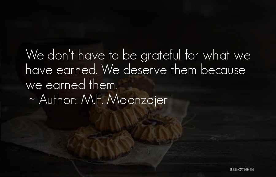 M.F. Moonzajer Quotes: We Don't Have To Be Grateful For What We Have Earned. We Deserve Them Because We Earned Them.