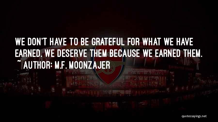 M.F. Moonzajer Quotes: We Don't Have To Be Grateful For What We Have Earned. We Deserve Them Because We Earned Them.