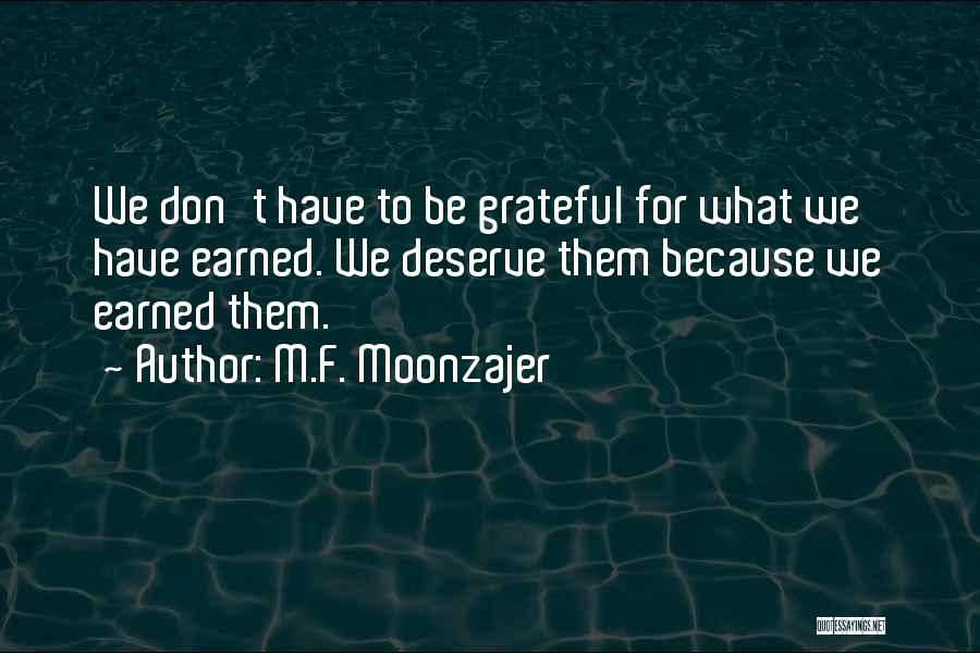 M.F. Moonzajer Quotes: We Don't Have To Be Grateful For What We Have Earned. We Deserve Them Because We Earned Them.