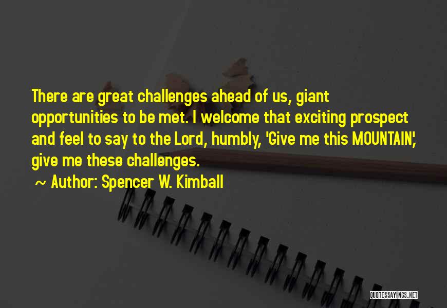 Spencer W. Kimball Quotes: There Are Great Challenges Ahead Of Us, Giant Opportunities To Be Met. I Welcome That Exciting Prospect And Feel To