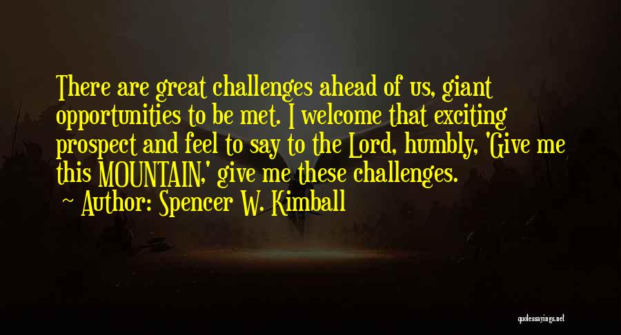 Spencer W. Kimball Quotes: There Are Great Challenges Ahead Of Us, Giant Opportunities To Be Met. I Welcome That Exciting Prospect And Feel To