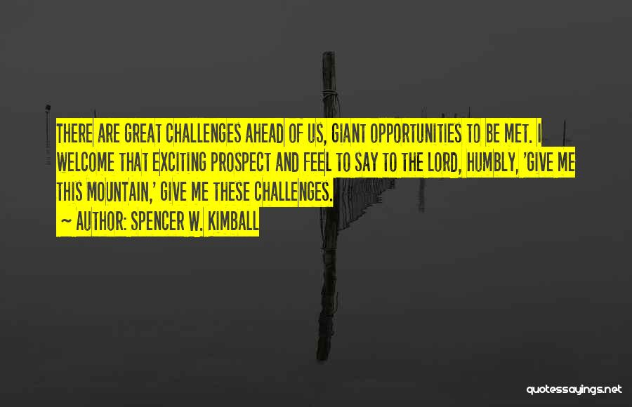 Spencer W. Kimball Quotes: There Are Great Challenges Ahead Of Us, Giant Opportunities To Be Met. I Welcome That Exciting Prospect And Feel To