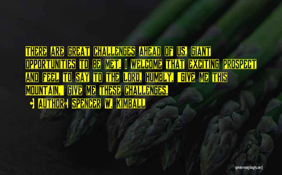Spencer W. Kimball Quotes: There Are Great Challenges Ahead Of Us, Giant Opportunities To Be Met. I Welcome That Exciting Prospect And Feel To