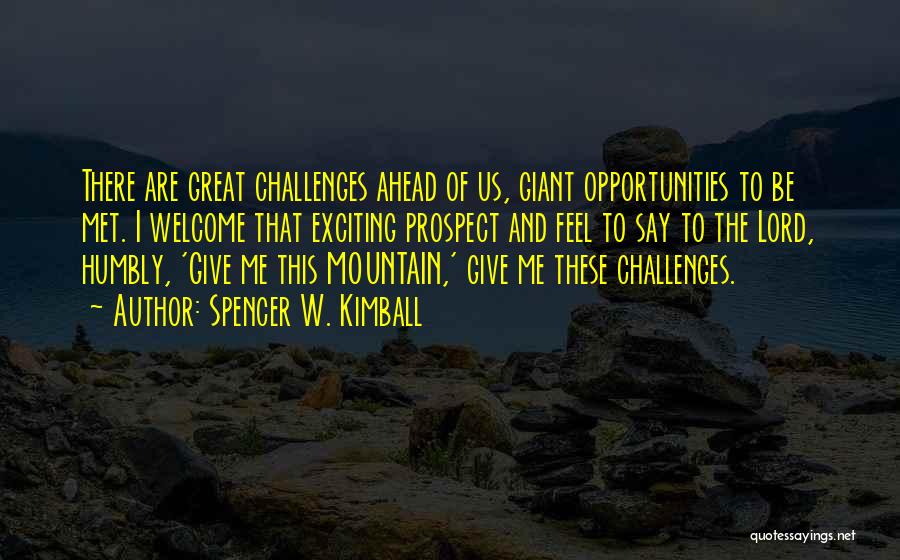 Spencer W. Kimball Quotes: There Are Great Challenges Ahead Of Us, Giant Opportunities To Be Met. I Welcome That Exciting Prospect And Feel To