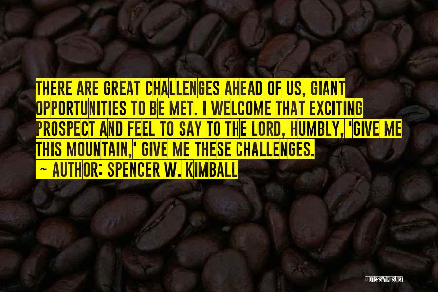 Spencer W. Kimball Quotes: There Are Great Challenges Ahead Of Us, Giant Opportunities To Be Met. I Welcome That Exciting Prospect And Feel To