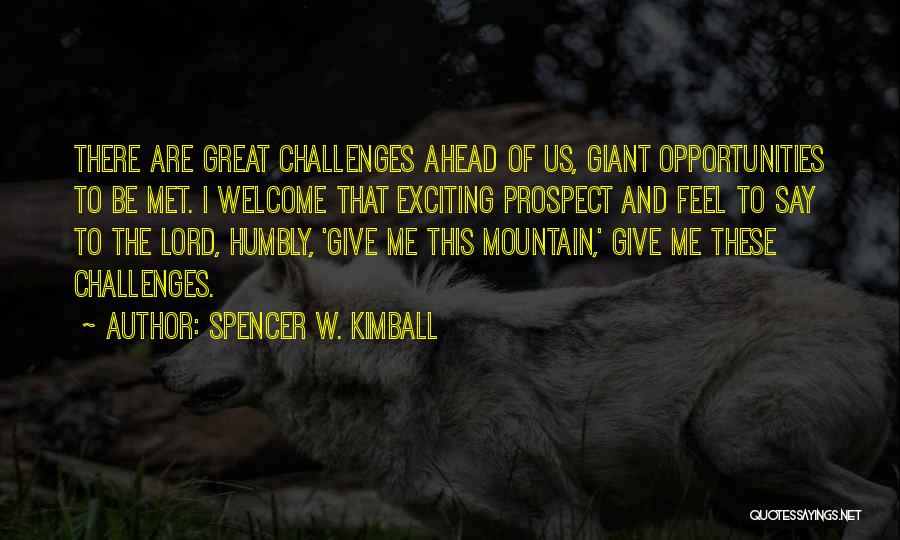 Spencer W. Kimball Quotes: There Are Great Challenges Ahead Of Us, Giant Opportunities To Be Met. I Welcome That Exciting Prospect And Feel To