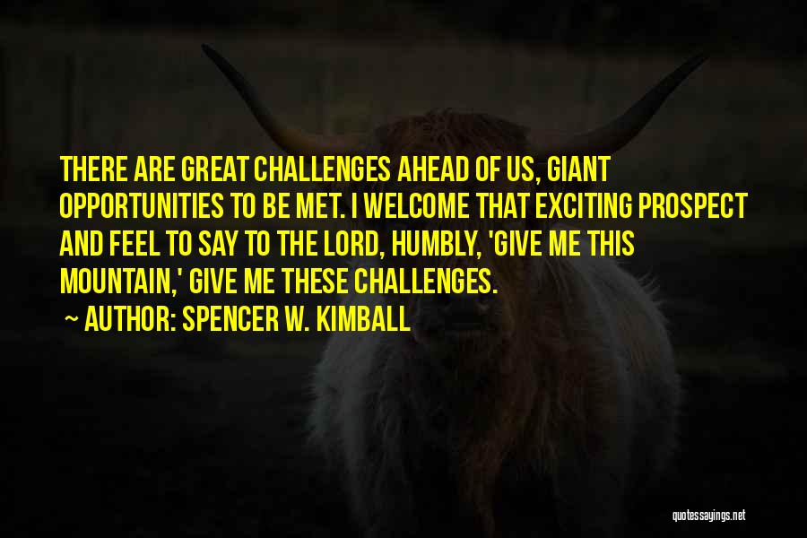 Spencer W. Kimball Quotes: There Are Great Challenges Ahead Of Us, Giant Opportunities To Be Met. I Welcome That Exciting Prospect And Feel To