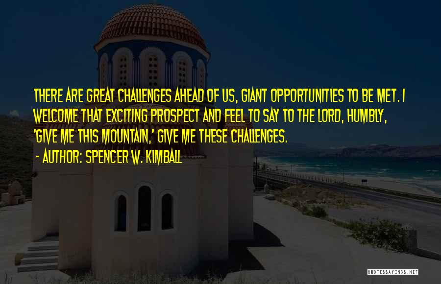 Spencer W. Kimball Quotes: There Are Great Challenges Ahead Of Us, Giant Opportunities To Be Met. I Welcome That Exciting Prospect And Feel To