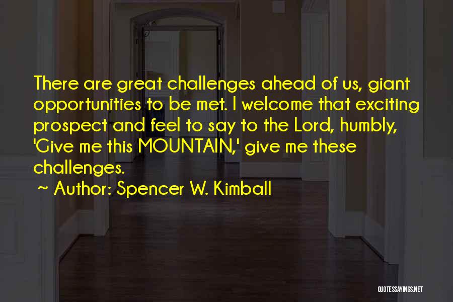 Spencer W. Kimball Quotes: There Are Great Challenges Ahead Of Us, Giant Opportunities To Be Met. I Welcome That Exciting Prospect And Feel To