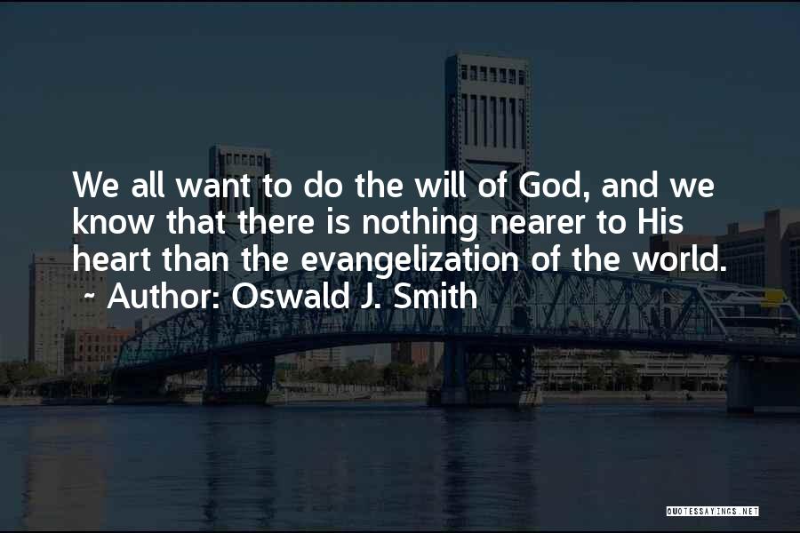 Oswald J. Smith Quotes: We All Want To Do The Will Of God, And We Know That There Is Nothing Nearer To His Heart