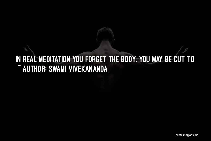 Swami Vivekananda Quotes: In Real Meditation You Forget The Body. You May Be Cut To Pieces And Not Feel It At All. You