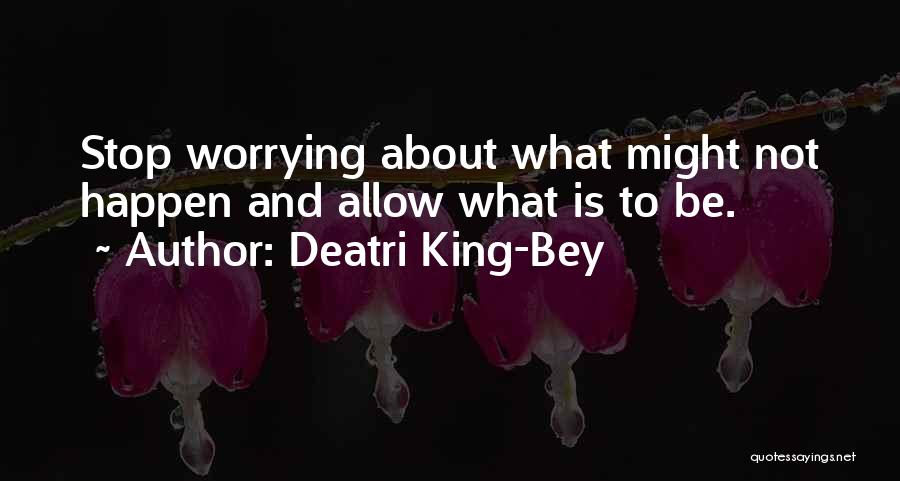 Deatri King-Bey Quotes: Stop Worrying About What Might Not Happen And Allow What Is To Be.