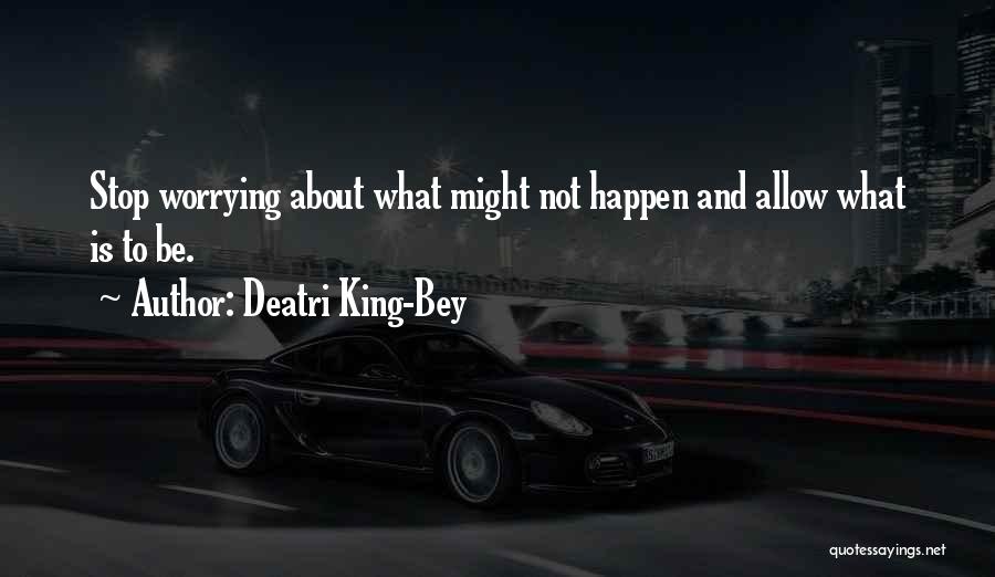 Deatri King-Bey Quotes: Stop Worrying About What Might Not Happen And Allow What Is To Be.