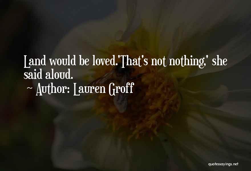 Lauren Groff Quotes: Land Would Be Loved.'that's Not Nothing,' She Said Aloud.