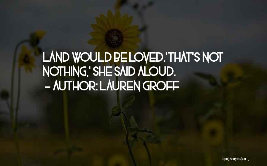 Lauren Groff Quotes: Land Would Be Loved.'that's Not Nothing,' She Said Aloud.