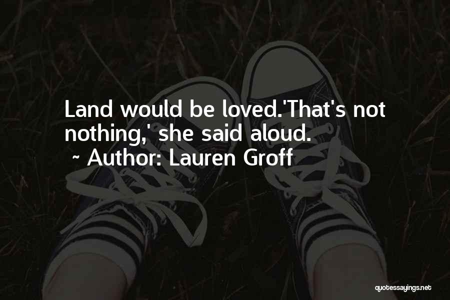 Lauren Groff Quotes: Land Would Be Loved.'that's Not Nothing,' She Said Aloud.