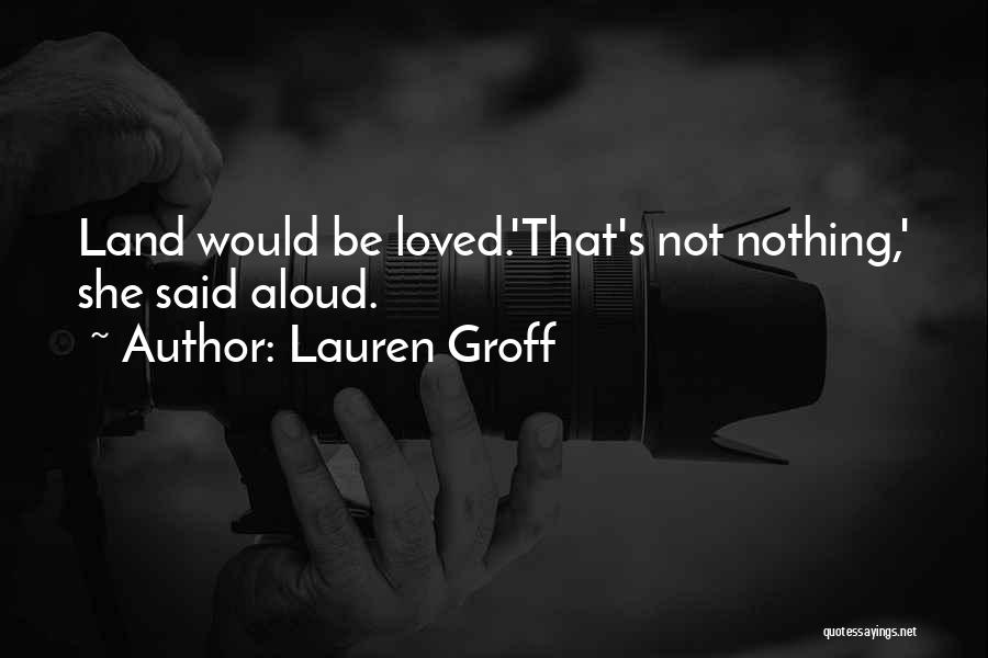 Lauren Groff Quotes: Land Would Be Loved.'that's Not Nothing,' She Said Aloud.