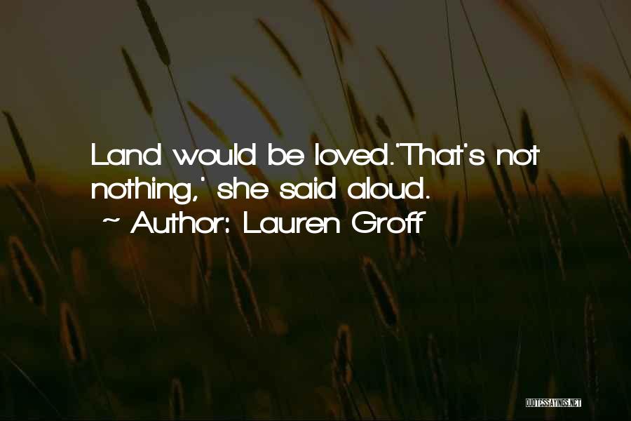 Lauren Groff Quotes: Land Would Be Loved.'that's Not Nothing,' She Said Aloud.
