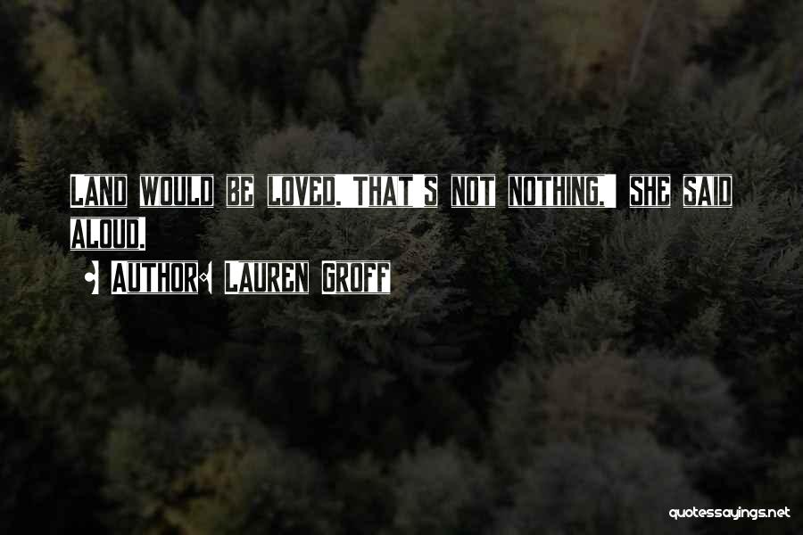 Lauren Groff Quotes: Land Would Be Loved.'that's Not Nothing,' She Said Aloud.
