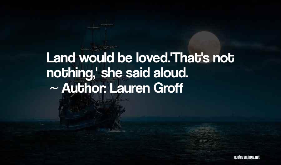 Lauren Groff Quotes: Land Would Be Loved.'that's Not Nothing,' She Said Aloud.