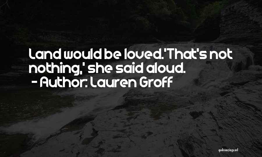 Lauren Groff Quotes: Land Would Be Loved.'that's Not Nothing,' She Said Aloud.