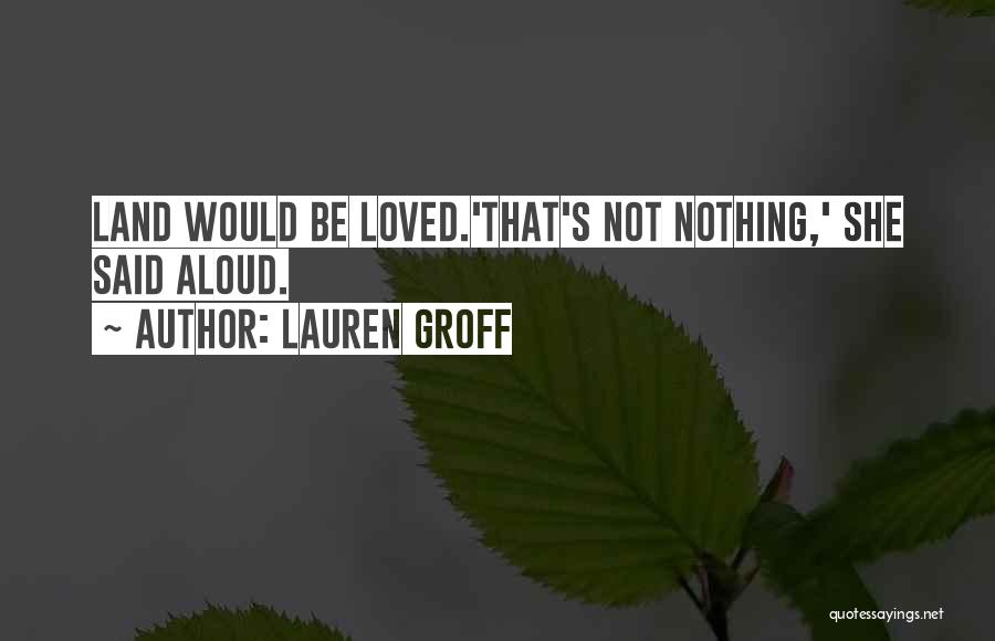 Lauren Groff Quotes: Land Would Be Loved.'that's Not Nothing,' She Said Aloud.