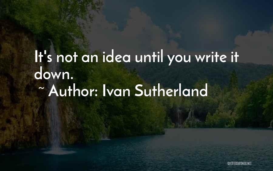 Ivan Sutherland Quotes: It's Not An Idea Until You Write It Down.