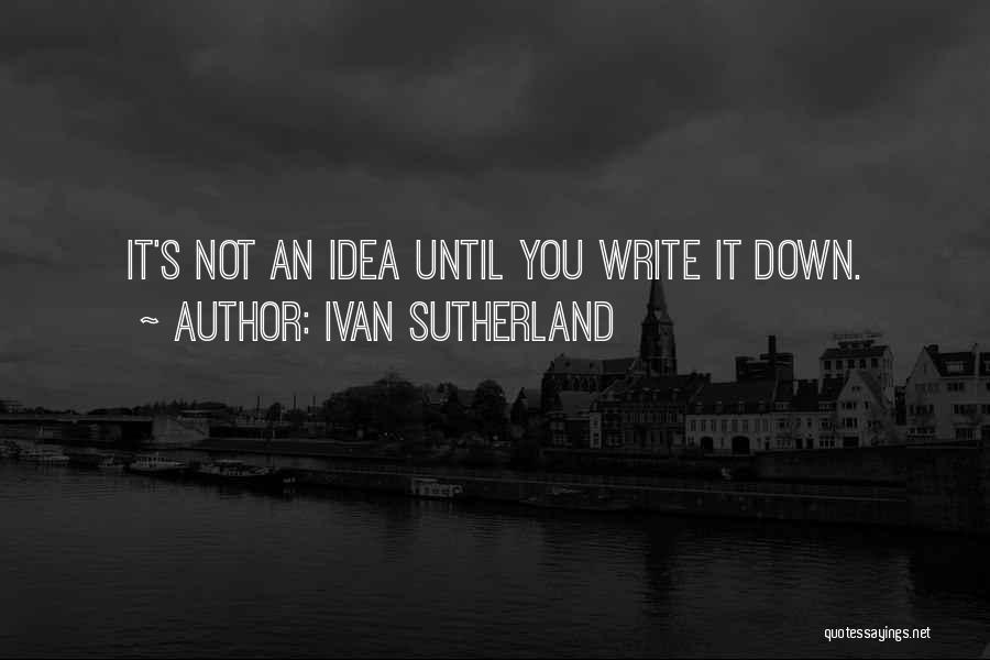 Ivan Sutherland Quotes: It's Not An Idea Until You Write It Down.