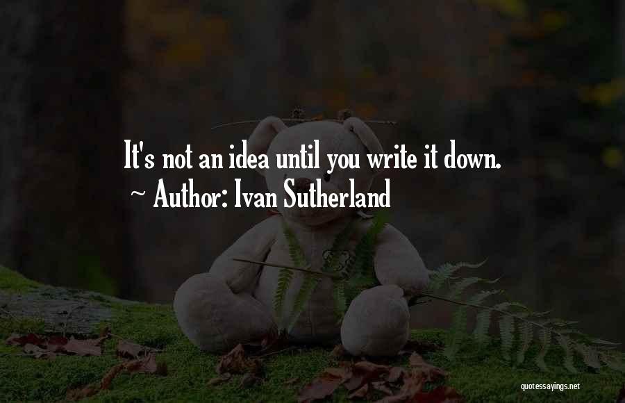 Ivan Sutherland Quotes: It's Not An Idea Until You Write It Down.