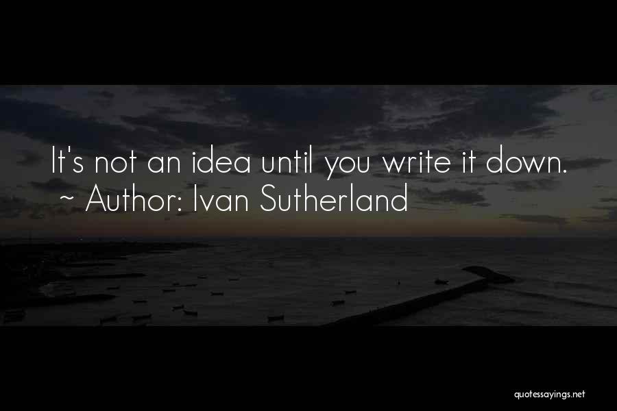 Ivan Sutherland Quotes: It's Not An Idea Until You Write It Down.