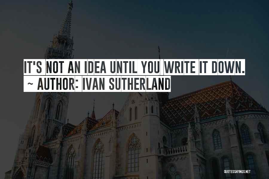 Ivan Sutherland Quotes: It's Not An Idea Until You Write It Down.