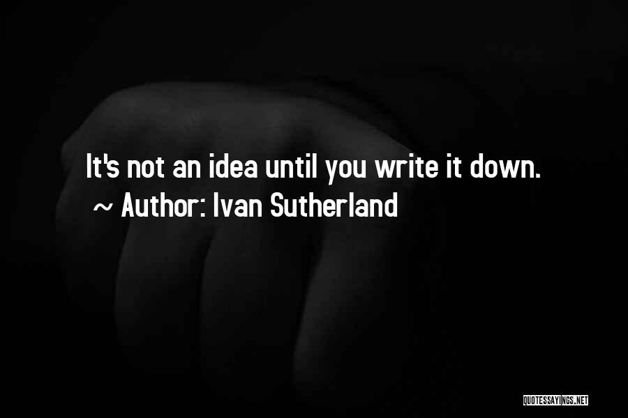 Ivan Sutherland Quotes: It's Not An Idea Until You Write It Down.