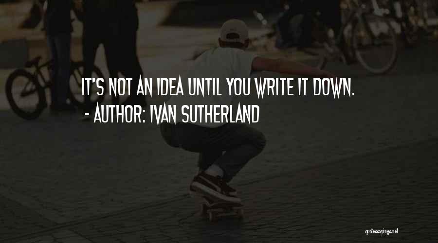 Ivan Sutherland Quotes: It's Not An Idea Until You Write It Down.