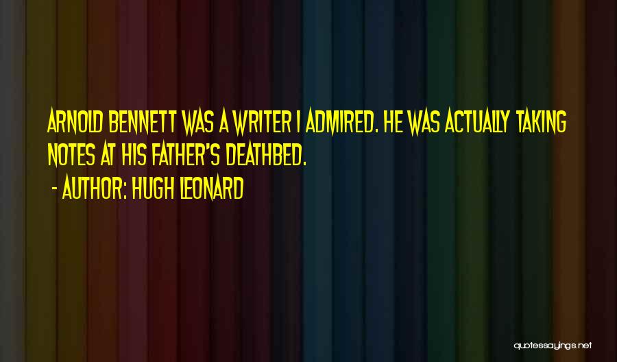 Hugh Leonard Quotes: Arnold Bennett Was A Writer I Admired. He Was Actually Taking Notes At His Father's Deathbed.