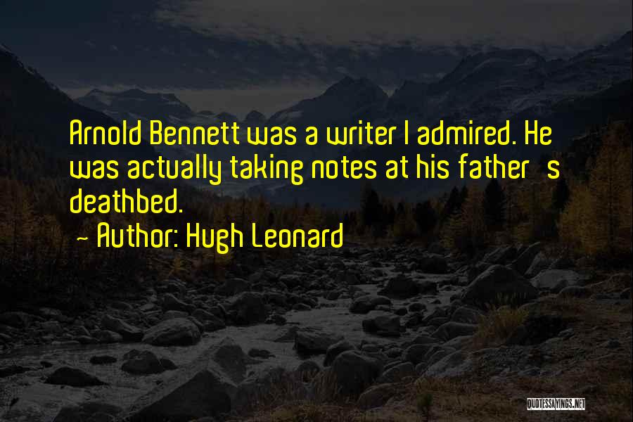 Hugh Leonard Quotes: Arnold Bennett Was A Writer I Admired. He Was Actually Taking Notes At His Father's Deathbed.