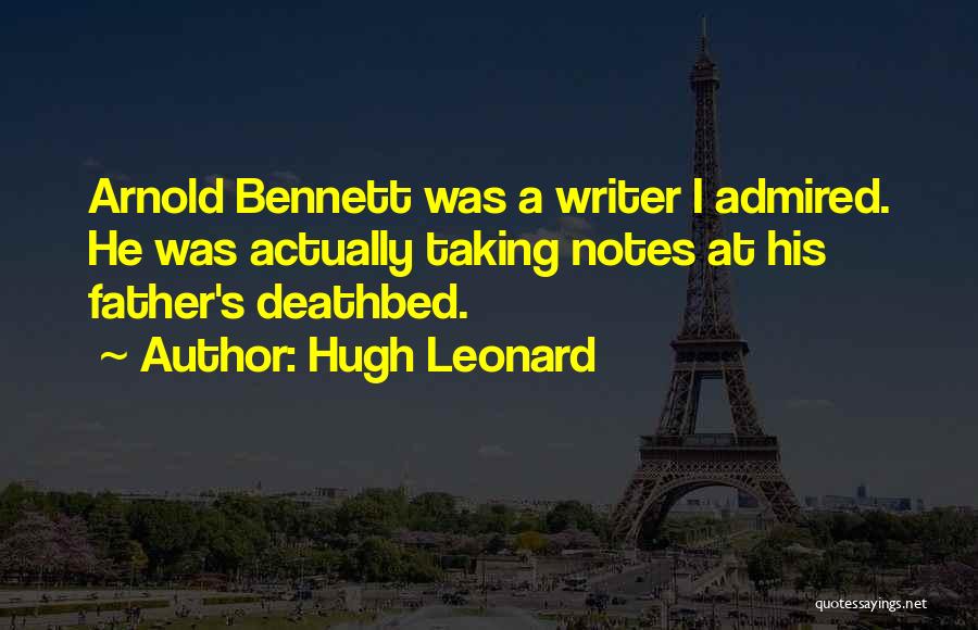 Hugh Leonard Quotes: Arnold Bennett Was A Writer I Admired. He Was Actually Taking Notes At His Father's Deathbed.
