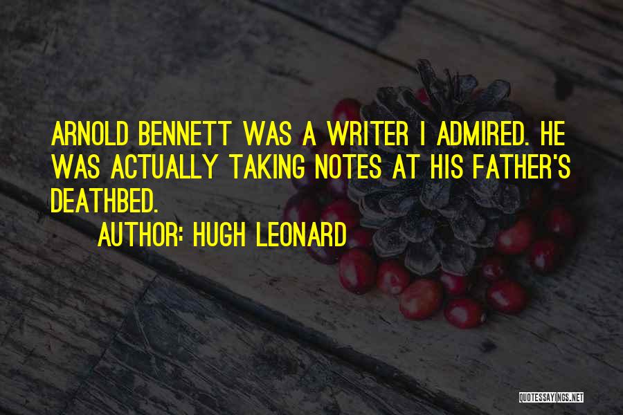 Hugh Leonard Quotes: Arnold Bennett Was A Writer I Admired. He Was Actually Taking Notes At His Father's Deathbed.