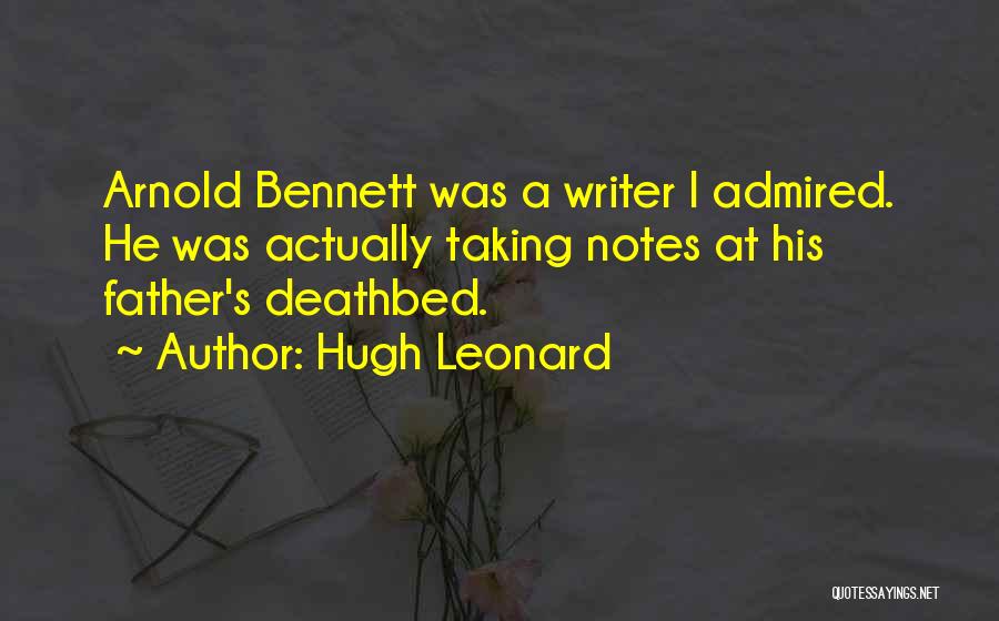 Hugh Leonard Quotes: Arnold Bennett Was A Writer I Admired. He Was Actually Taking Notes At His Father's Deathbed.