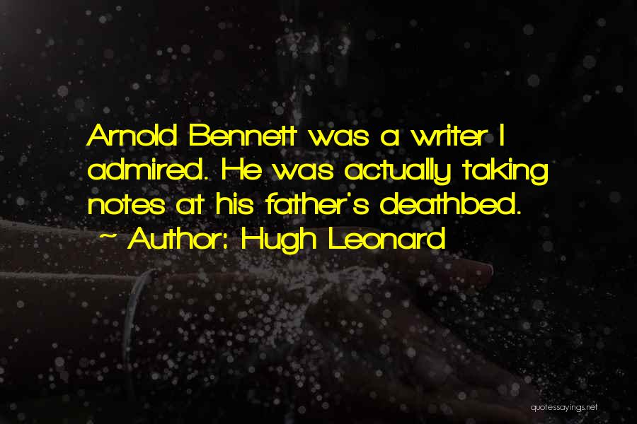 Hugh Leonard Quotes: Arnold Bennett Was A Writer I Admired. He Was Actually Taking Notes At His Father's Deathbed.