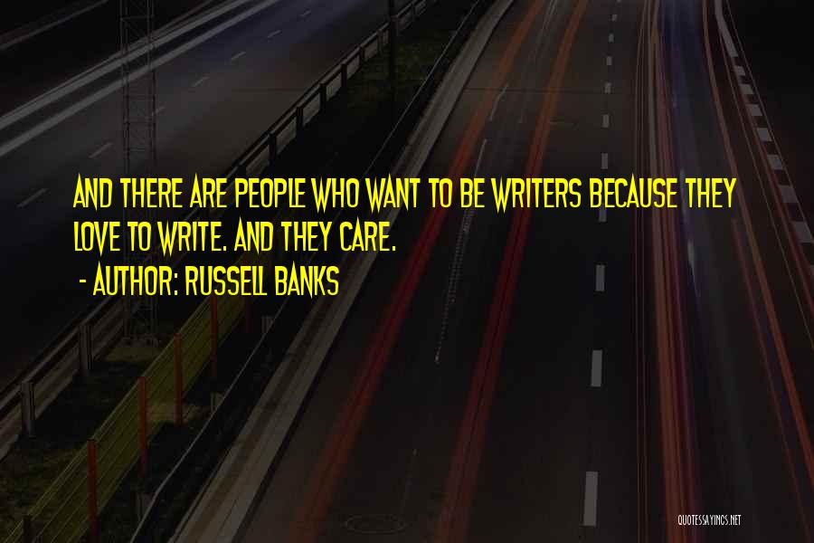 Russell Banks Quotes: And There Are People Who Want To Be Writers Because They Love To Write. And They Care.