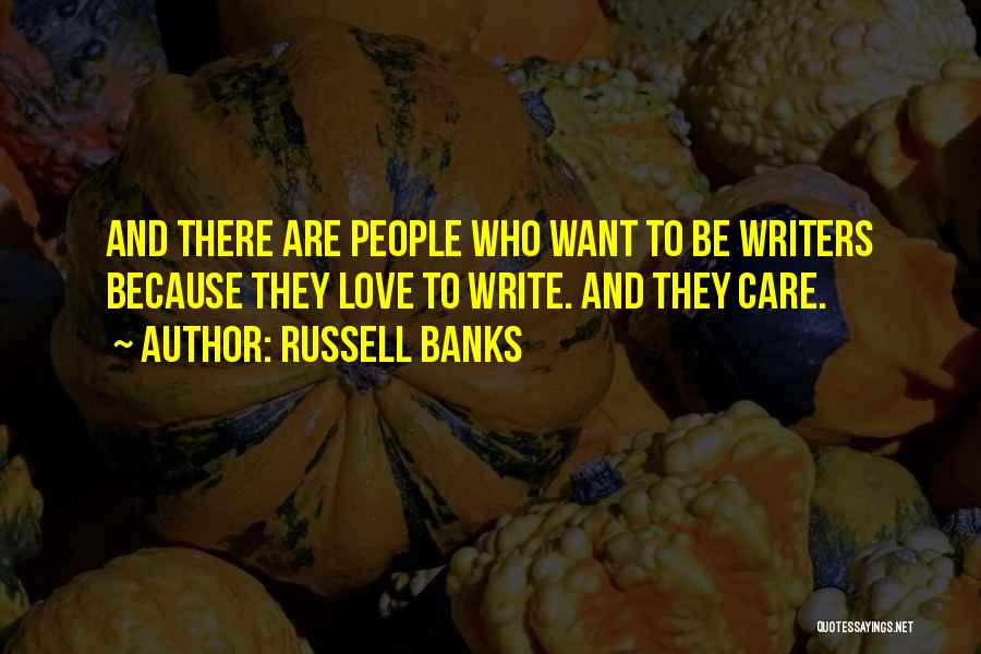 Russell Banks Quotes: And There Are People Who Want To Be Writers Because They Love To Write. And They Care.