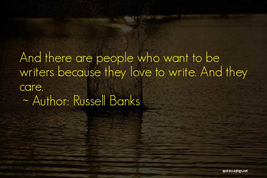 Russell Banks Quotes: And There Are People Who Want To Be Writers Because They Love To Write. And They Care.