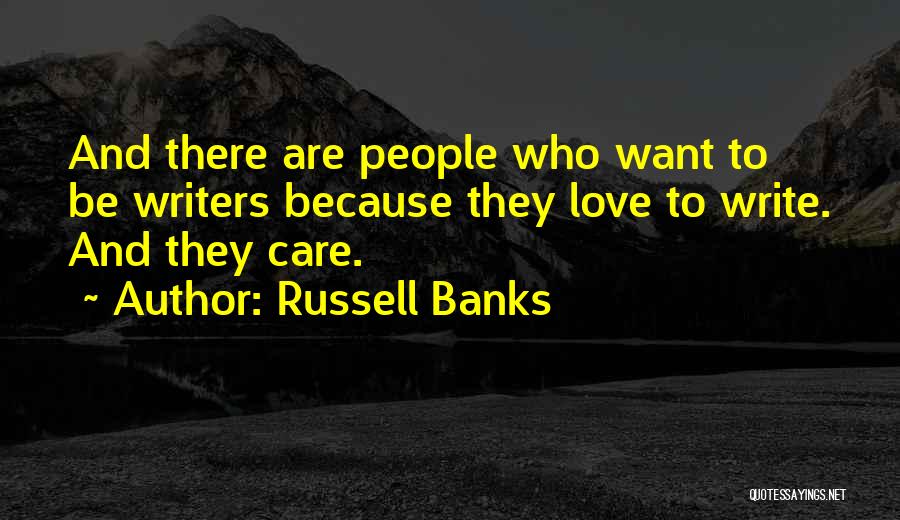 Russell Banks Quotes: And There Are People Who Want To Be Writers Because They Love To Write. And They Care.