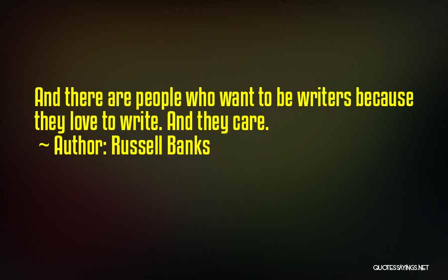 Russell Banks Quotes: And There Are People Who Want To Be Writers Because They Love To Write. And They Care.